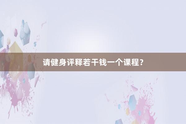 请健身评释若干钱一个课程？