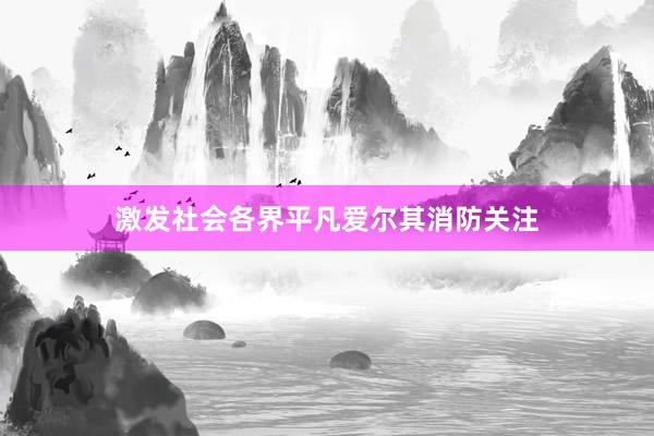激发社会各界平凡爱尔其消防关注